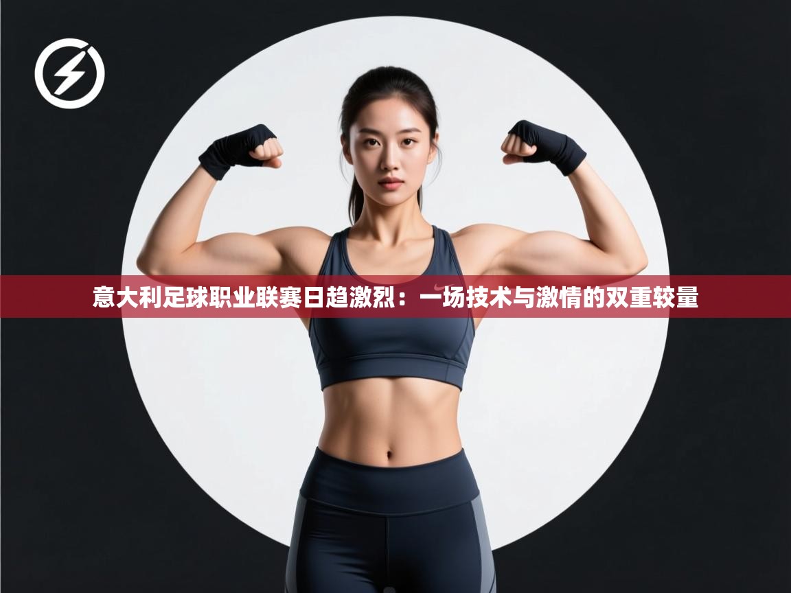 意大利足球职业联赛日趋激烈：一场技术与激情的双重较量