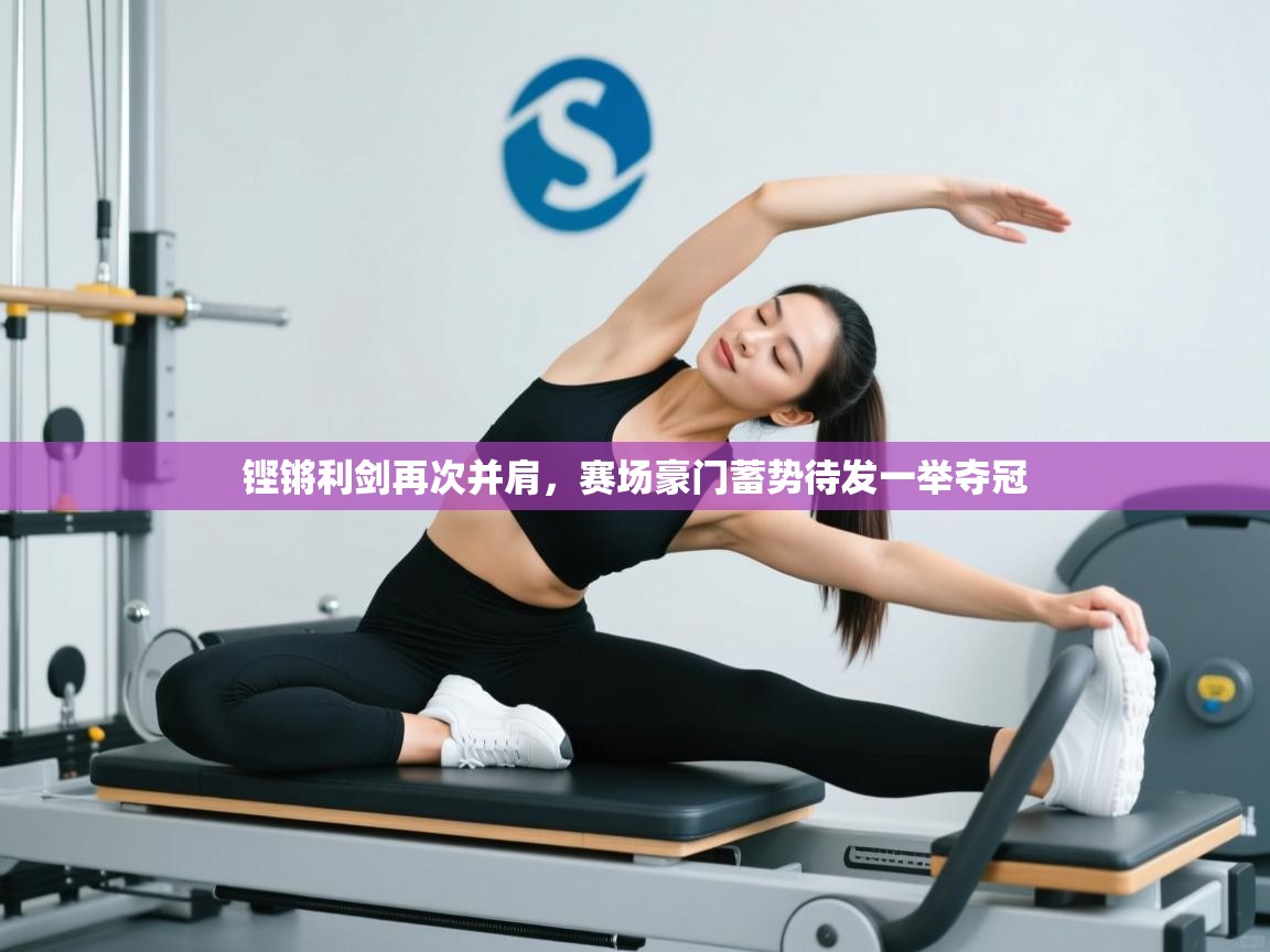 铿锵利剑再次并肩，赛场豪门蓄势待发一举夺冠  第2张