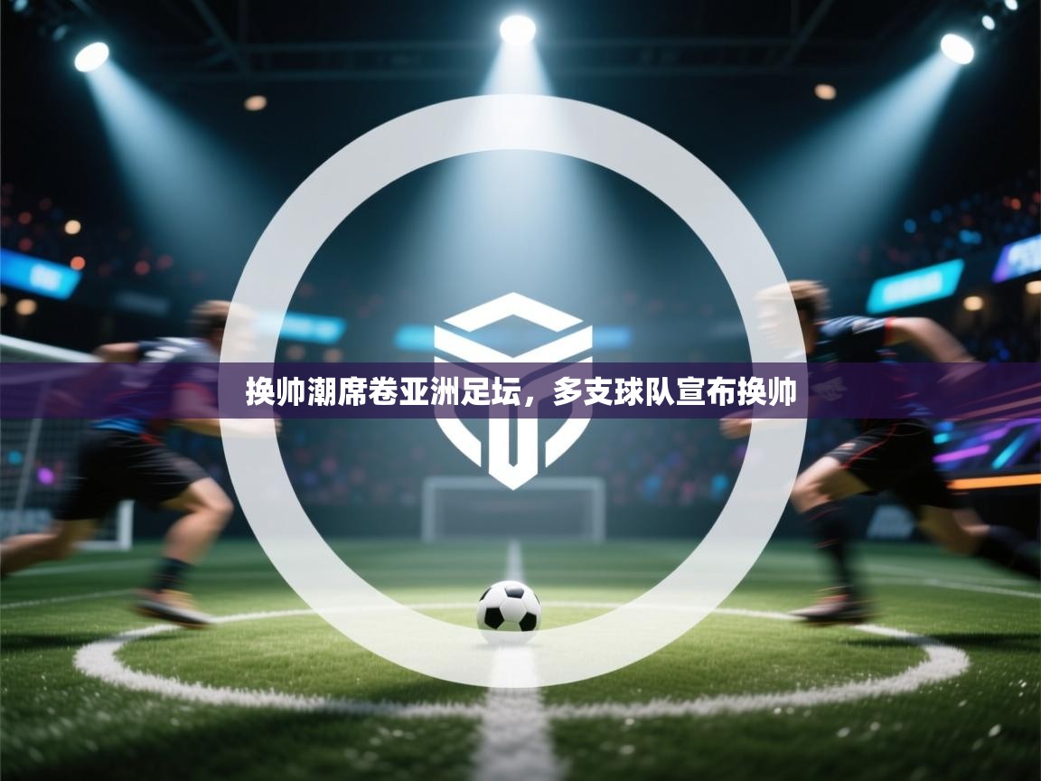 换帅潮席卷亚洲足坛，多支球队宣布换帅